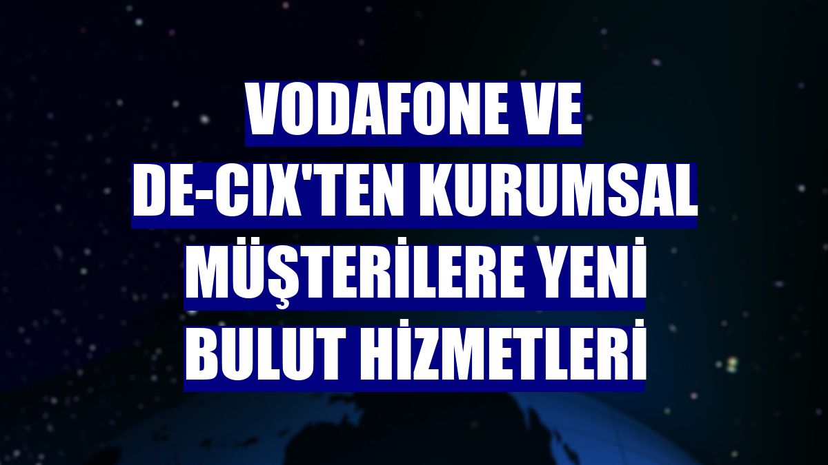 Vodafone ve DE-CIX'ten kurumsal müşterilere yeni bulut hizmetleri