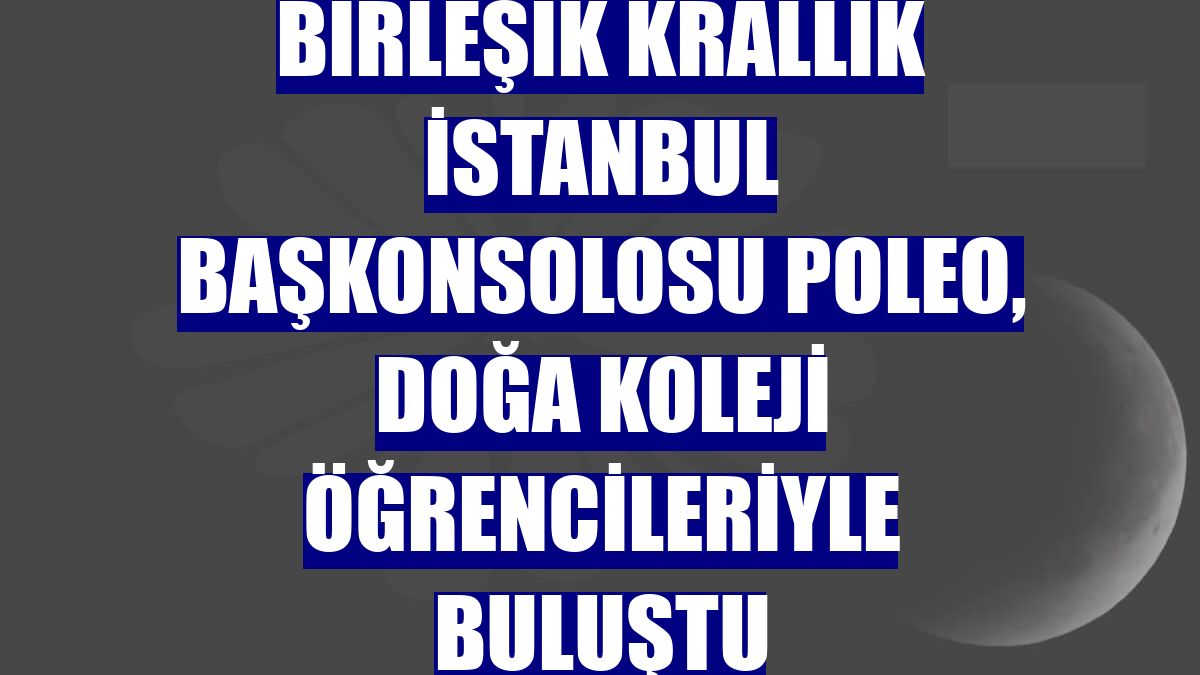 Birleşik Krallık İstanbul Başkonsolosu Poleo, Doğa Koleji öğrencileriyle buluştu