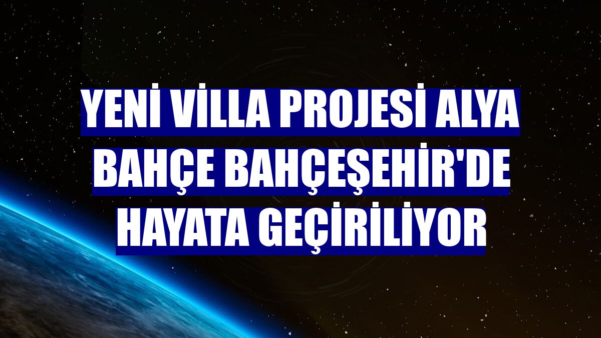 Yeni villa projesi Alya Bahçe Bahçeşehir'de hayata geçiriliyor