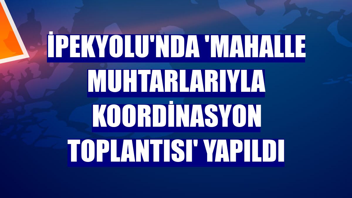 İpekyolu'nda 'Mahalle Muhtarlarıyla Koordinasyon Toplantısı' yapıldı