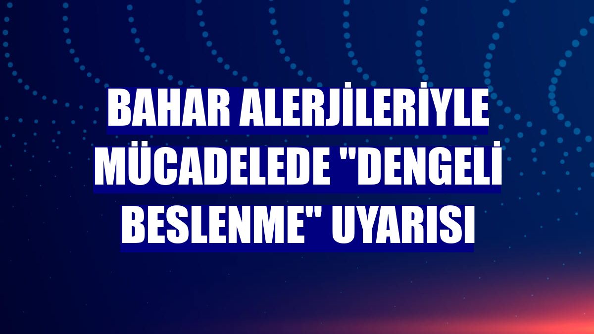 Bahar alerjileriyle mücadelede "dengeli beslenme" uyarısı
