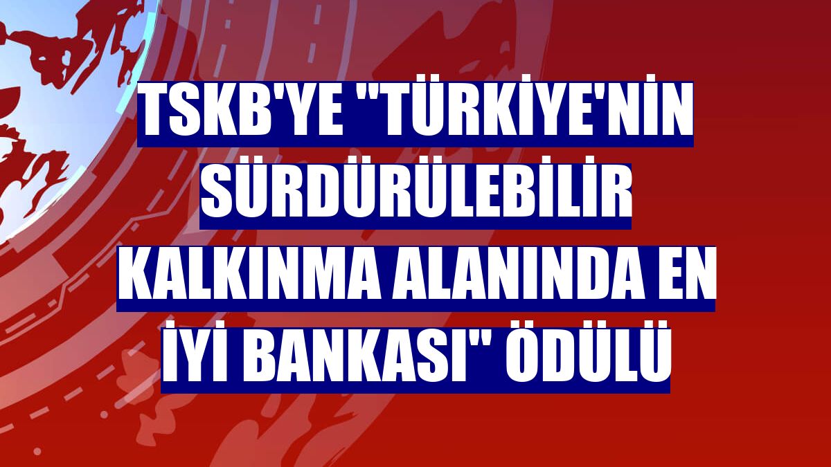 TSKB'ye "Türkiye'nin Sürdürülebilir Kalkınma Alanında En İyi Bankası" ödülü