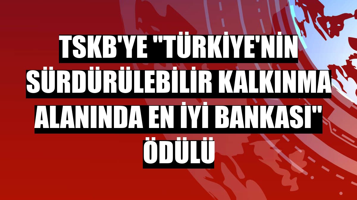 TSKB'ye 'Türkiye'nin Sürdürülebilir Kalkınma Alanında En İyi Bankası' ödülü