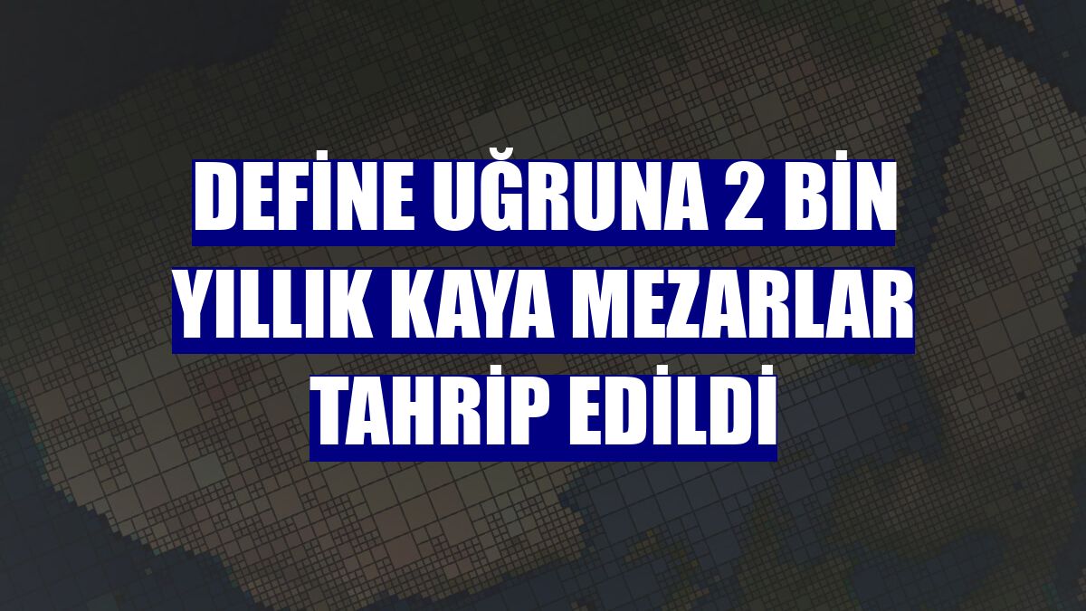 Define uğruna 2 bin yıllık kaya mezarlar tahrip edildi