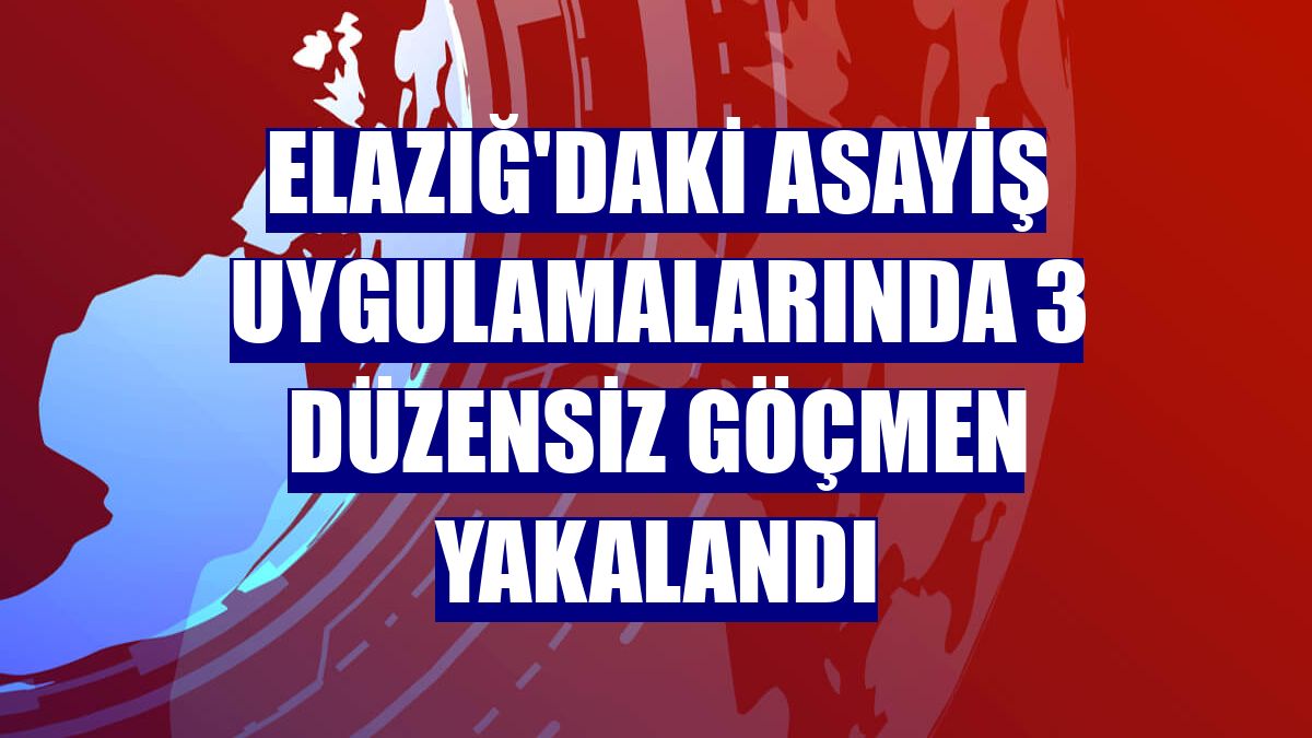 Elazığ'daki asayiş uygulamalarında 3 düzensiz göçmen yakalandı