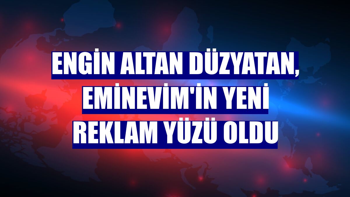Engin Altan Düzyatan, Eminevim'in yeni reklam yüzü oldu