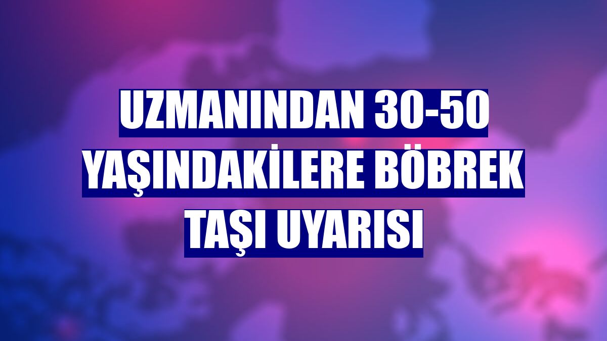 Uzmanından 30-50 yaşındakilere böbrek taşı uyarısı