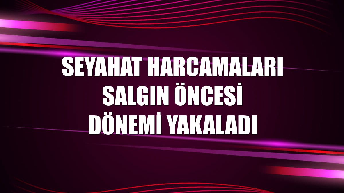 Seyahat harcamaları salgın öncesi dönemi yakaladı