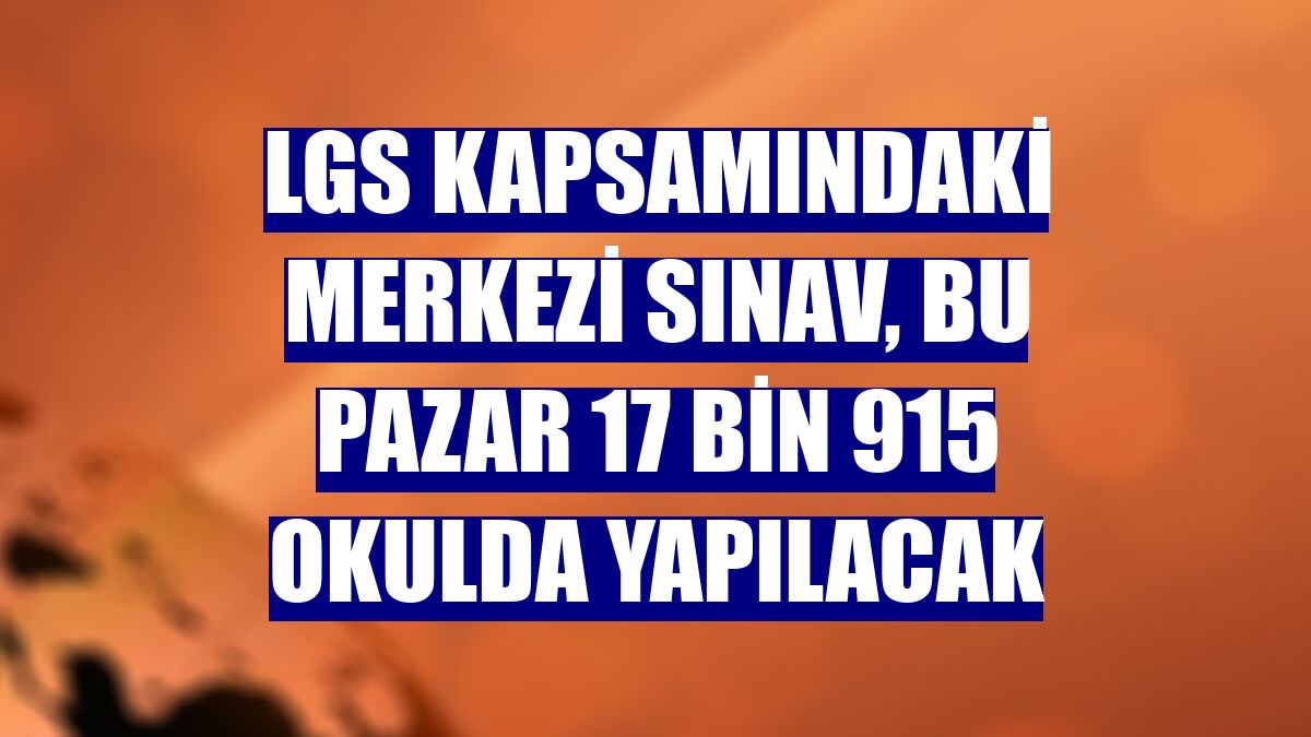 LGS kapsamındaki merkezi sınav, bu pazar 17 bin 915 okulda yapılacak