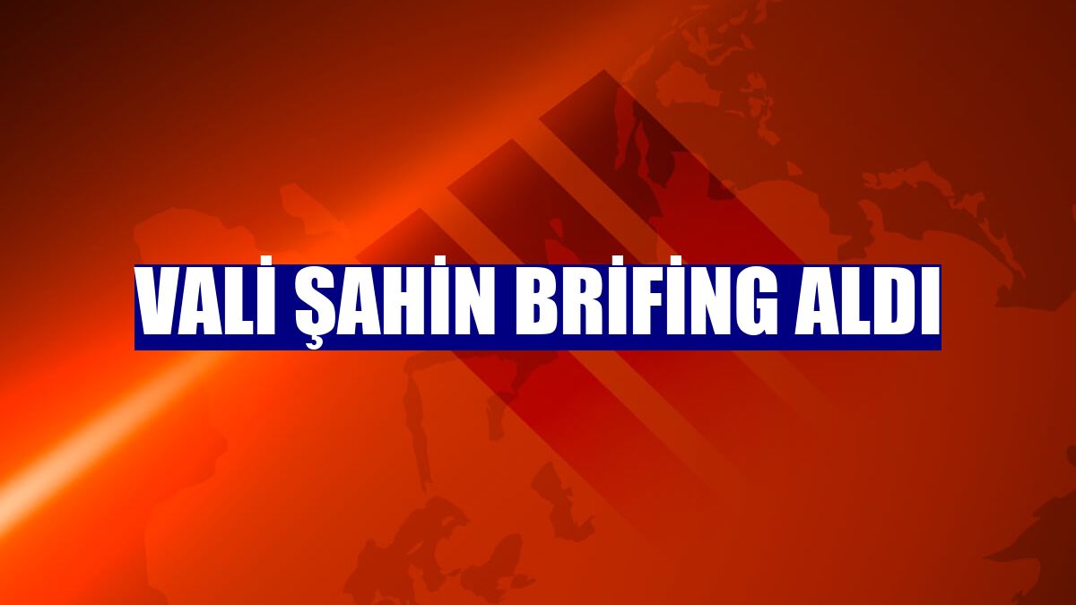 Vali Şahin brifing aldı