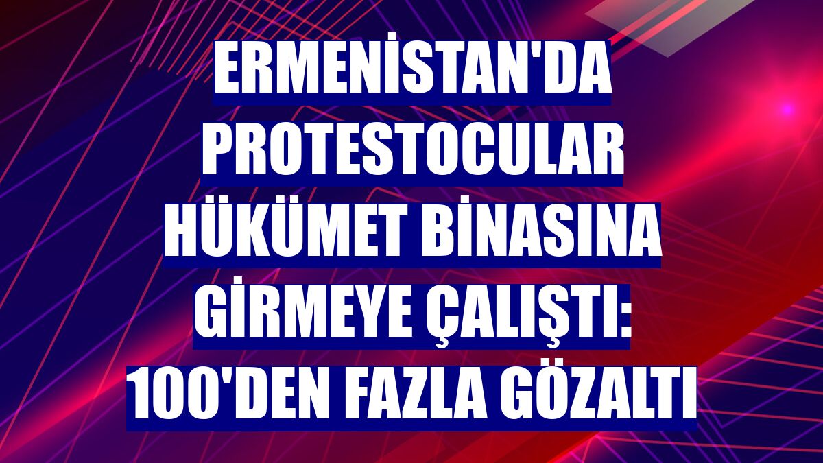 Ermenistan'da protestocular hükümet binasına girmeye çalıştı: 100'den fazla gözaltı