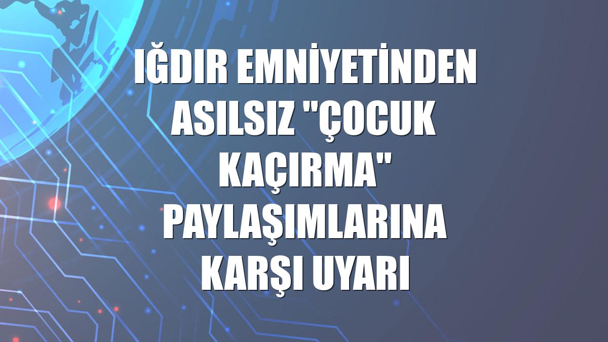 Iğdır emniyetinden asılsız "çocuk kaçırma" paylaşımlarına karşı uyarı