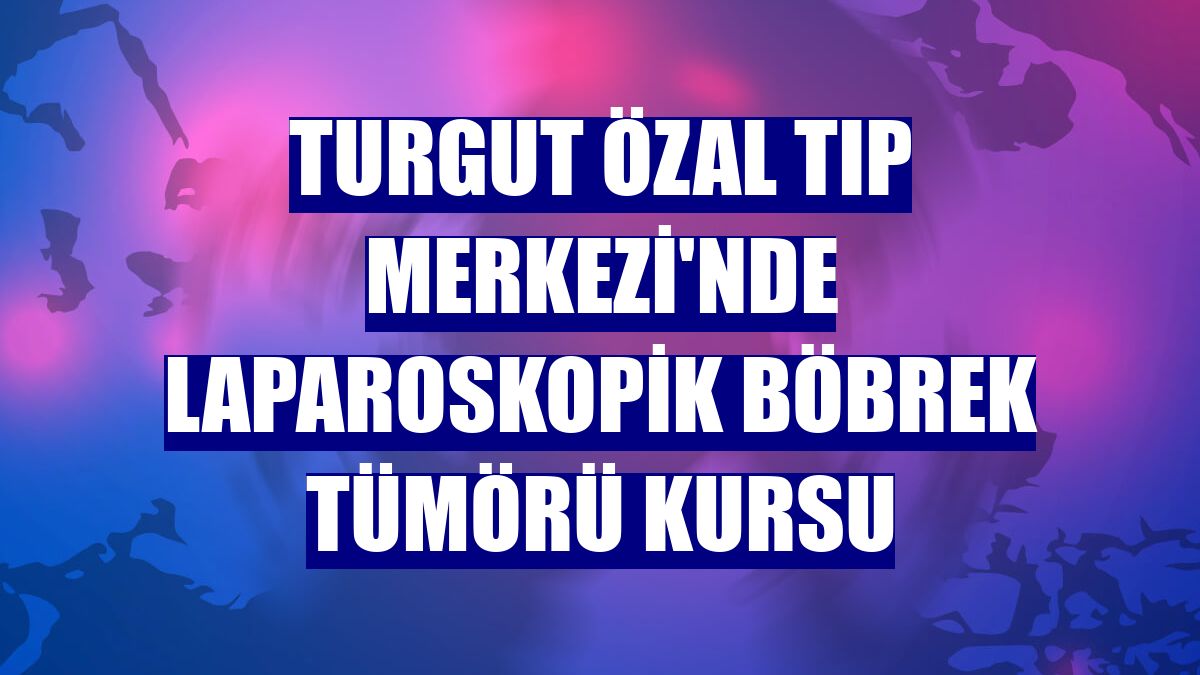 Turgut Özal Tıp Merkezi'nde Laparoskopik Böbrek Tümörü Kursu