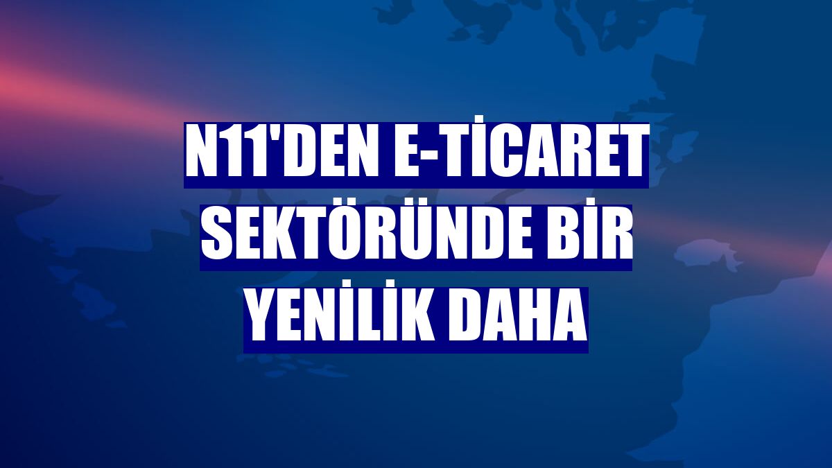 n11'den e-ticaret sektöründe bir yenilik daha