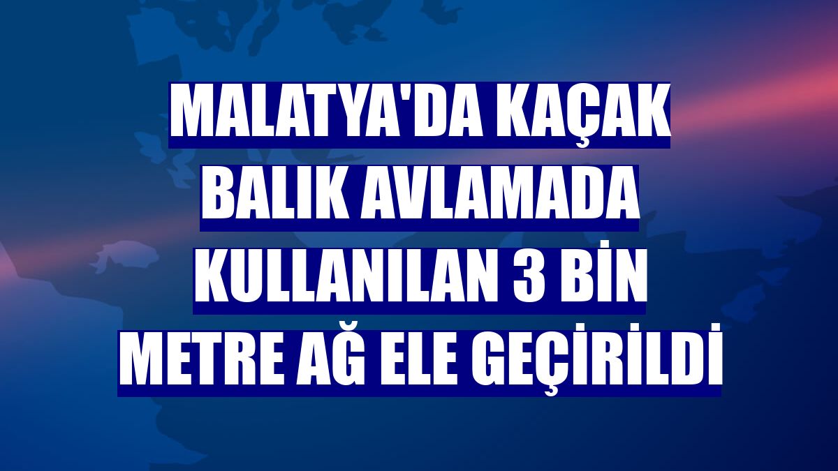 Malatya'da kaçak balık avlamada kullanılan 3 bin metre ağ ele geçirildi