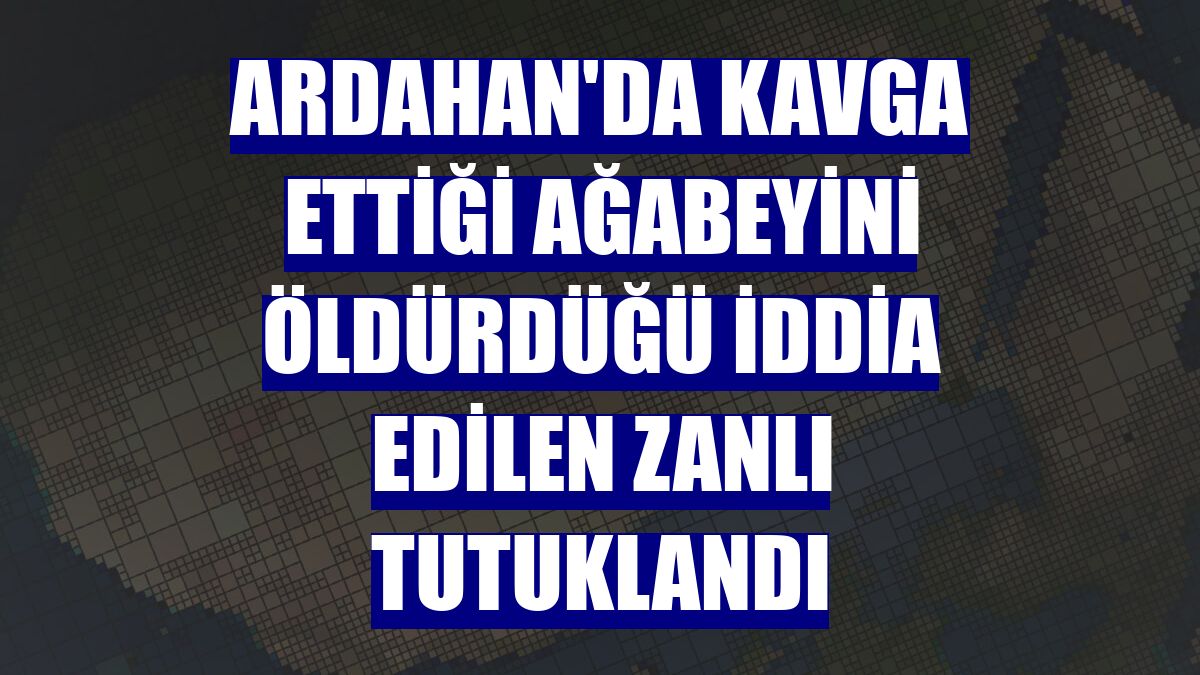 Ardahan'da kavga ettiği ağabeyini öldürdüğü iddia edilen zanlı tutuklandı