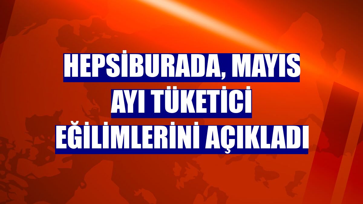 Hepsiburada, mayıs ayı tüketici eğilimlerini açıkladı