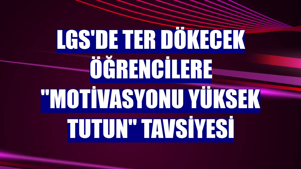 LGS'de ter dökecek öğrencilere "motivasyonu yüksek tutun" tavsiyesi