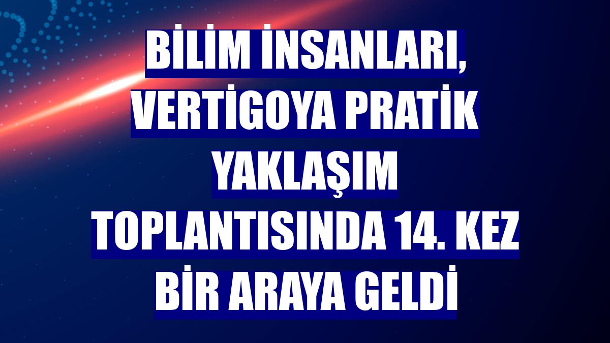 Bilim insanları, Vertigoya Pratik Yaklaşım toplantısında 14. kez bir araya geldi