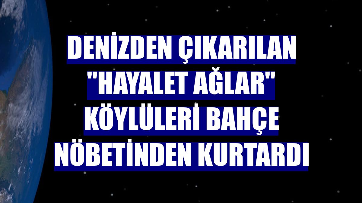 Denizden çıkarılan "hayalet ağlar" köylüleri bahçe nöbetinden kurtardı