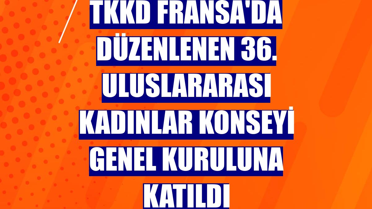 TKKD Fransa'da düzenlenen 36. Uluslararası Kadınlar Konseyi Genel Kuruluna katıldı