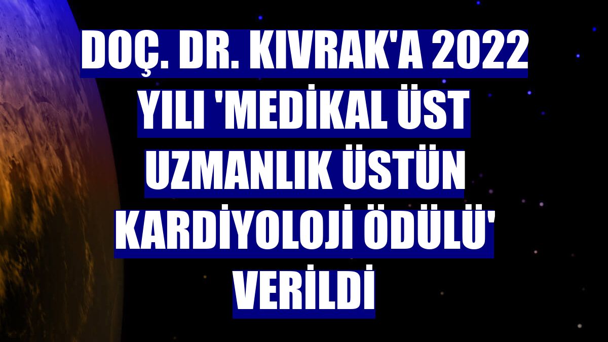 Doç. Dr. Kıvrak'a 2022 yılı 'Medikal Üst Uzmanlık Üstün Kardiyoloji Ödülü' verildi