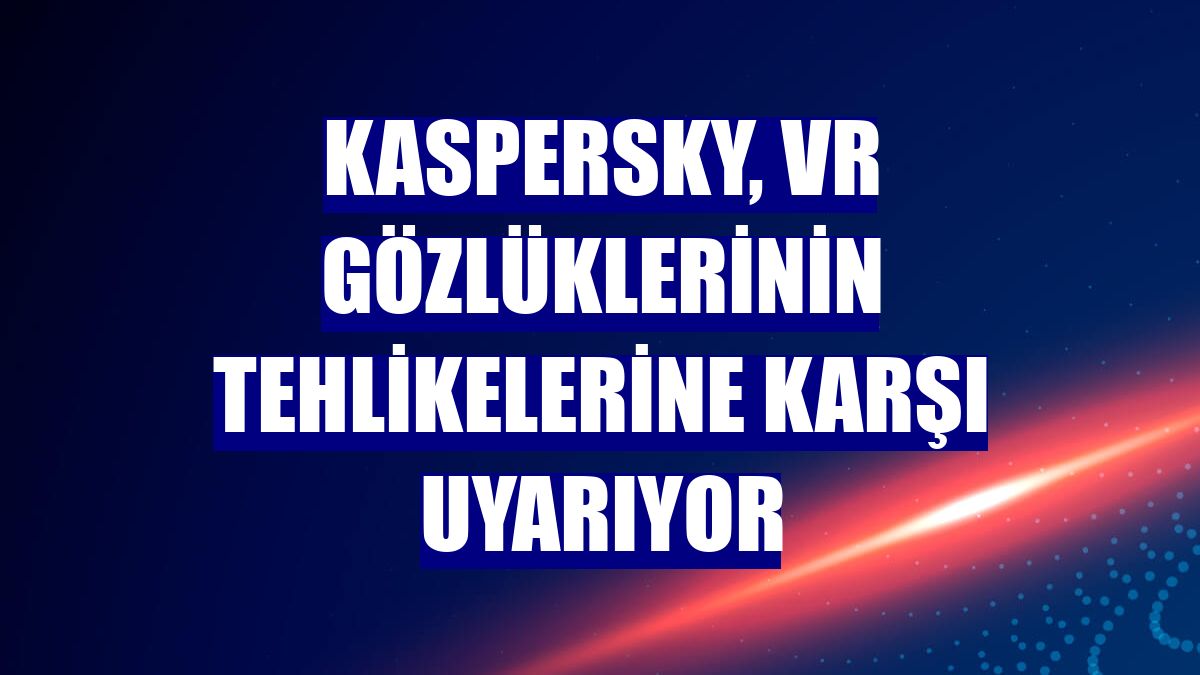 Kaspersky, VR gözlüklerinin tehlikelerine karşı uyarıyor