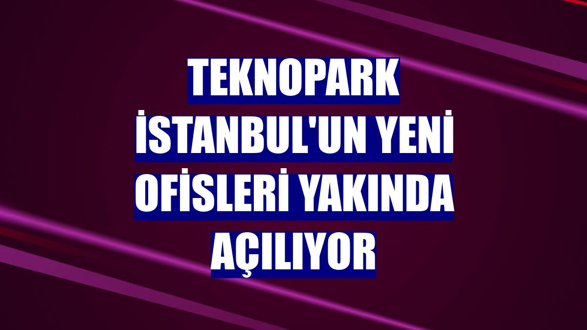 Teknopark İstanbul'un yeni ofisleri yakında açılıyor