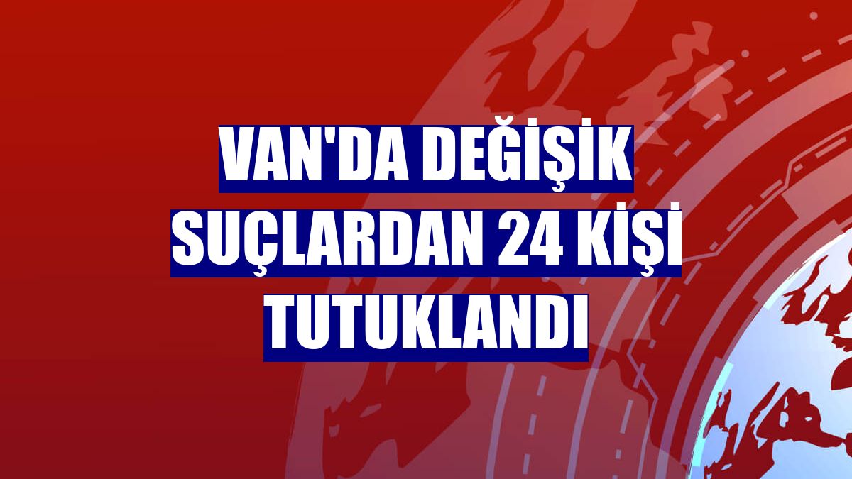 Van'da değişik suçlardan 24 kişi tutuklandı