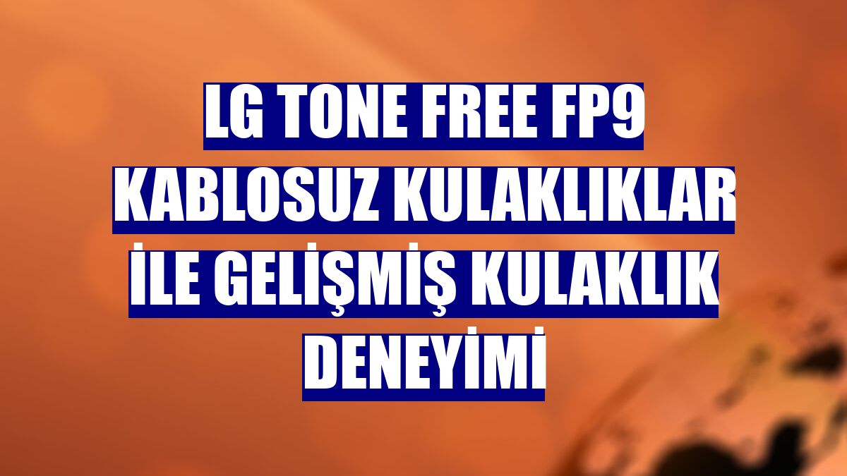 LG TONE Free FP9 kablosuz kulaklıklar ile gelişmiş kulaklık deneyimi