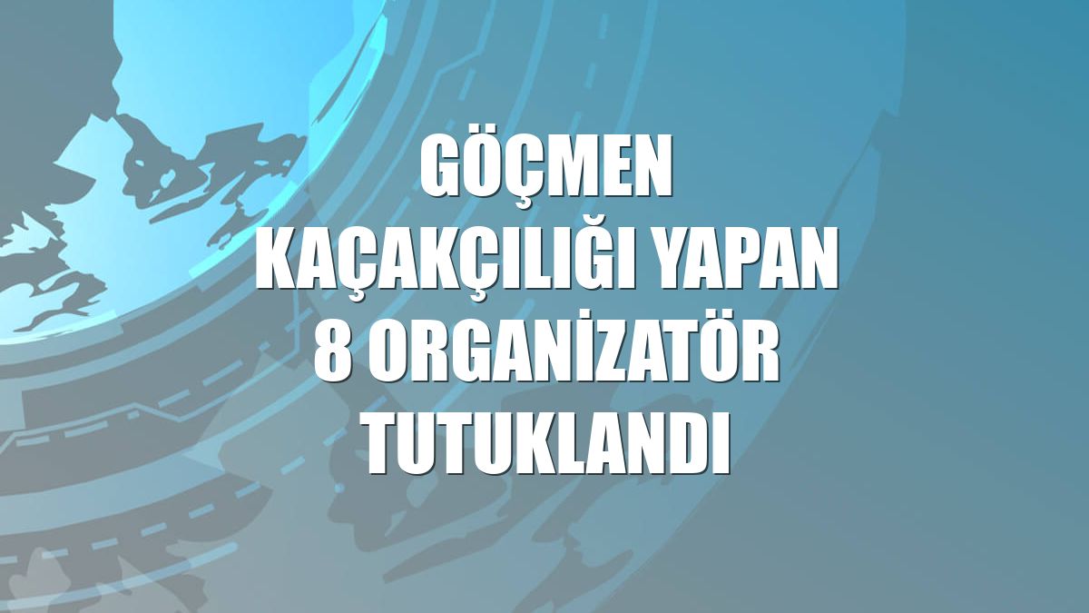Göçmen kaçakçılığı yapan 8 organizatör tutuklandı