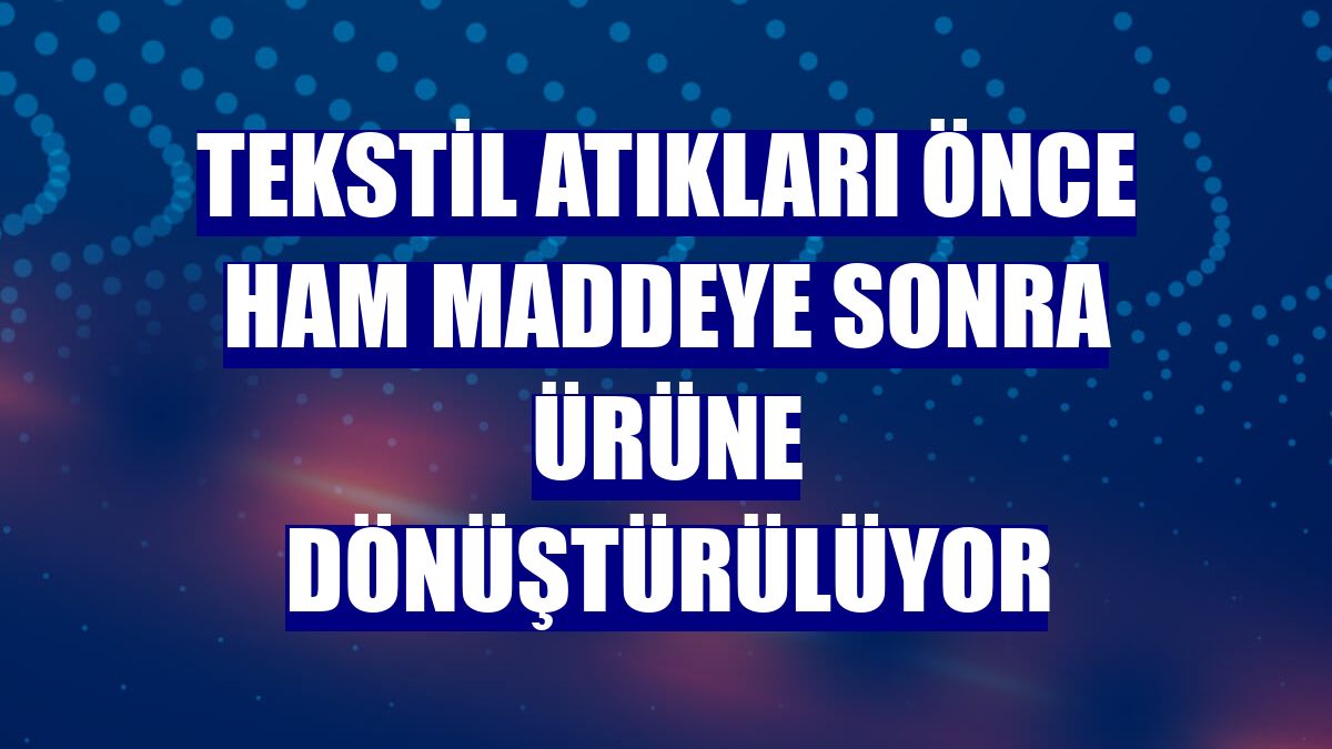 Tekstil atıkları önce ham maddeye sonra ürüne dönüştürülüyor