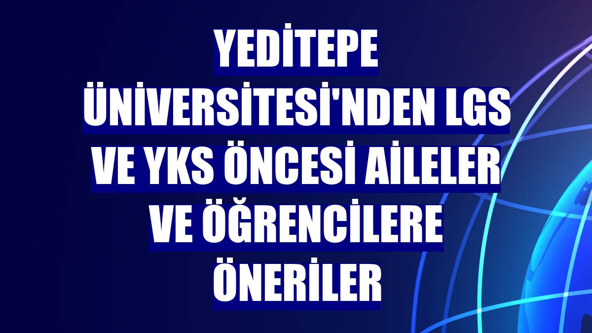 Yeditepe Üniversitesi'nden LGS ve YKS öncesi aileler ve öğrencilere öneriler