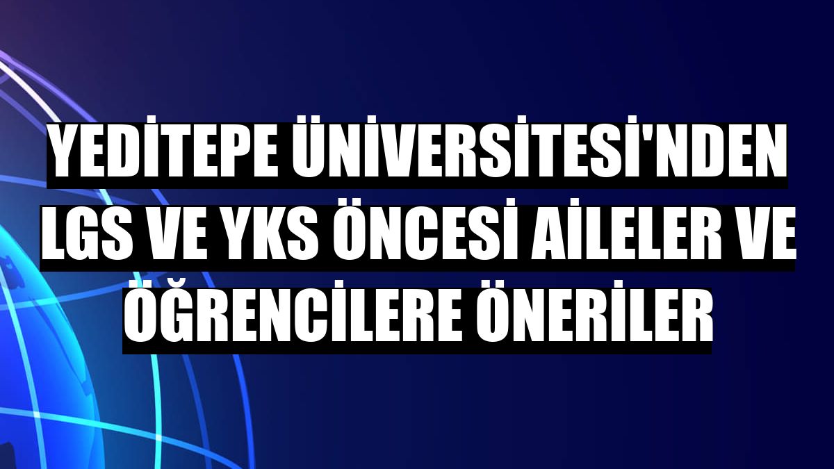 Yeditepe Üniversitesi'nden LGS ve YKS öncesi aileler ve öğrencilere öneriler
