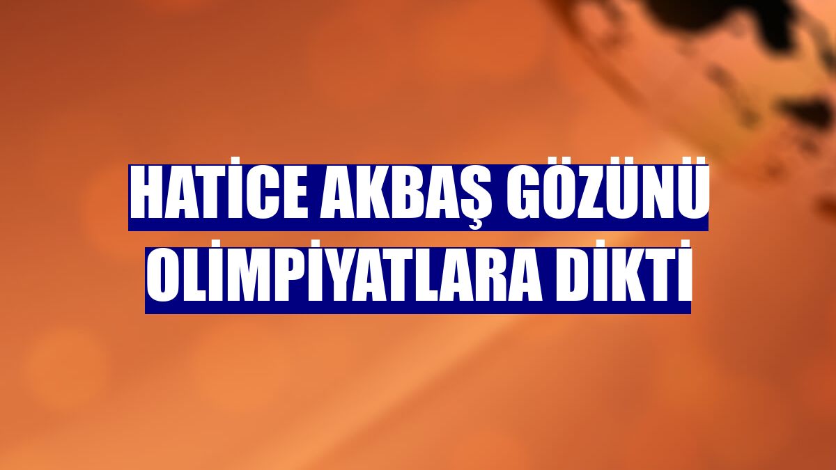 Hatice Akbaş gözünü olimpiyatlara dikti
