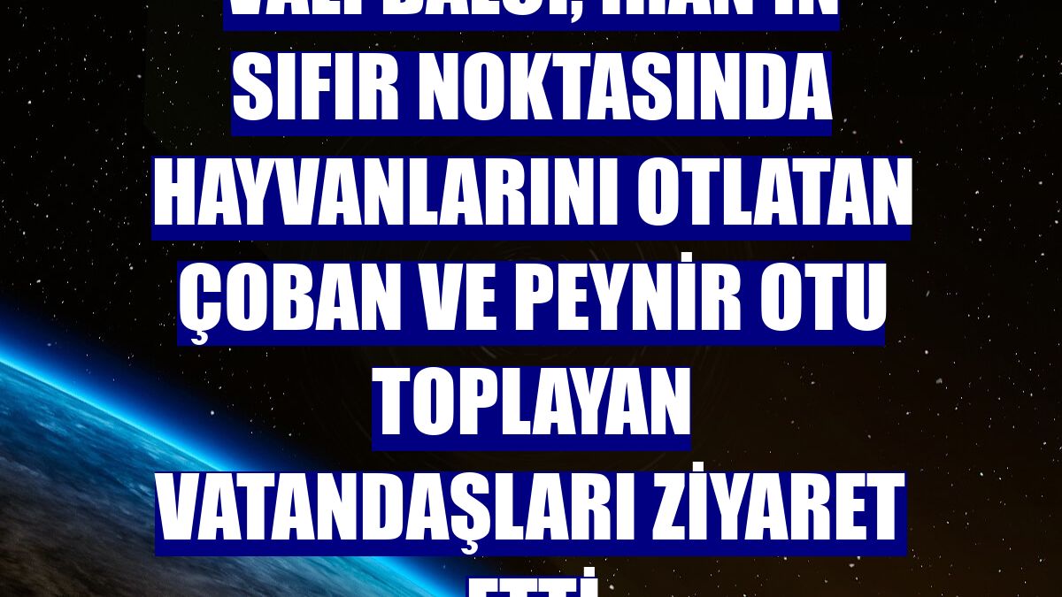 Vali Balcı, İran'ın sıfır noktasında hayvanlarını otlatan çoban ve peynir otu toplayan vatandaşları ziyaret etti