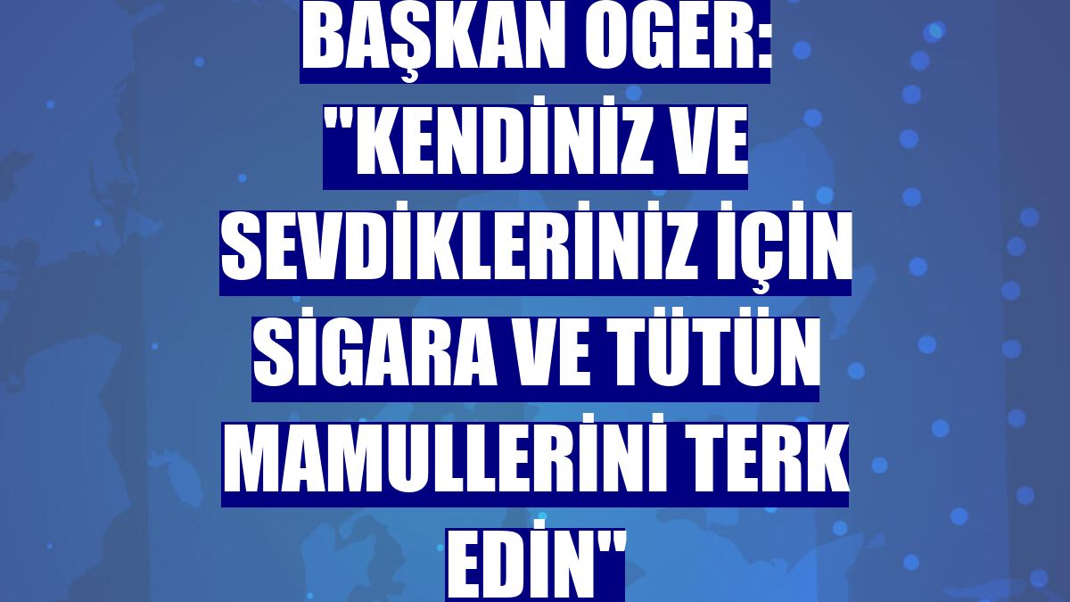 Başkan Öger: "Kendiniz ve sevdikleriniz için sigara ve tütün mamullerini terk edin"