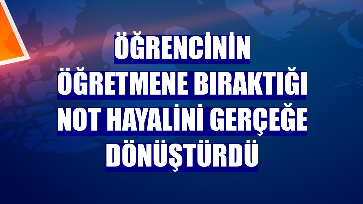 Öğrencinin öğretmene bıraktığı not hayalini gerçeğe dönüştürdü