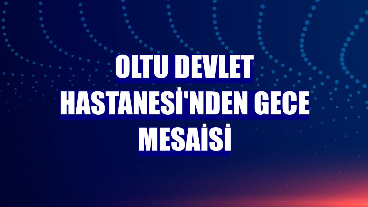 Oltu Devlet Hastanesi'nden gece mesaisi