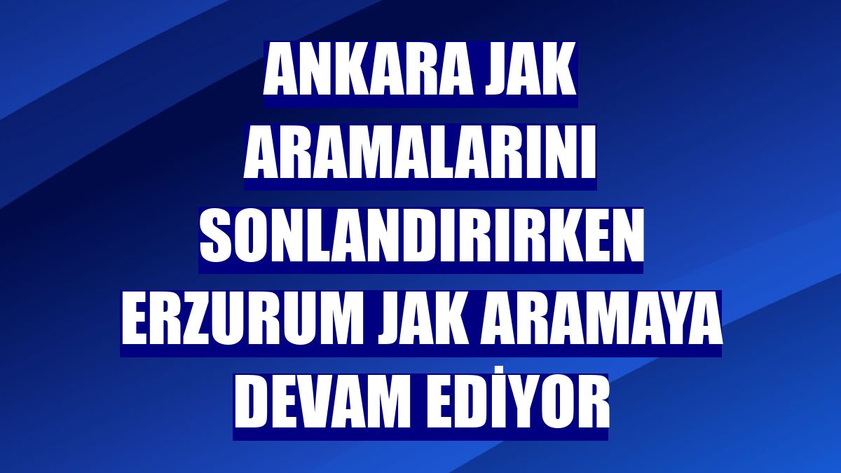 Ankara JAK aramalarını sonlandırırken Erzurum JAK aramaya devam ediyor