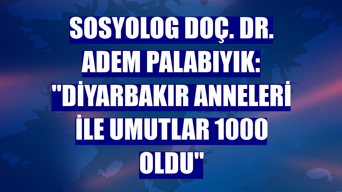 Sosyolog Doç. Dr. Adem Palabıyık: "Diyarbakır Anneleri ile umutlar 1000 oldu"