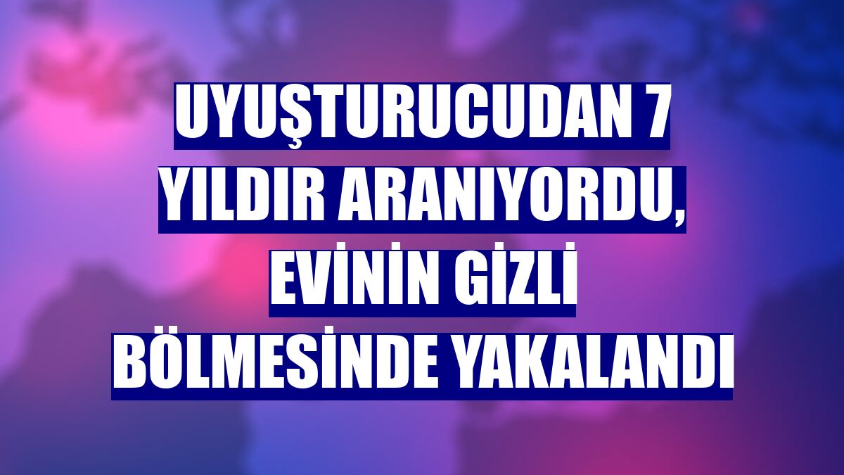 Uyuşturucudan 7 yıldır aranıyordu, evinin gizli bölmesinde yakalandı