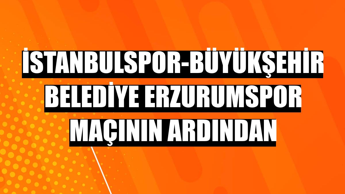 İstanbulspor-Büyükşehir Belediye Erzurumspor maçının ardından