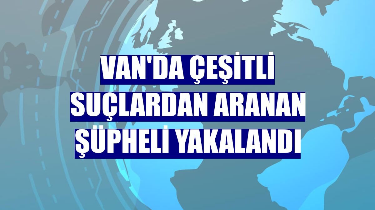 Van'da çeşitli suçlardan aranan şüpheli yakalandı