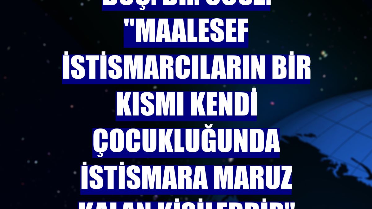 Doç. Dr. Ucuz: ''Maalesef istismarcıların bir kısmı kendi çocukluğunda istismara maruz kalan kişilerdir''