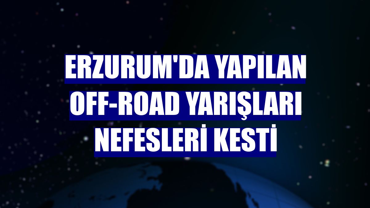 Erzurum'da yapılan off-road yarışları nefesleri kesti