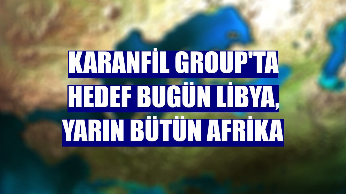 Karanfil Group'ta hedef bugün Libya, yarın bütün Afrika