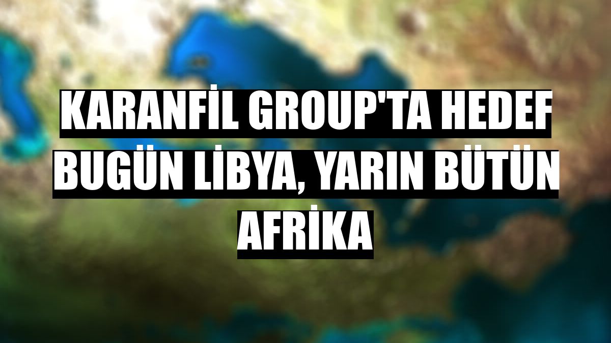 Karanfil Group'ta hedef bugün Libya, yarın bütün Afrika