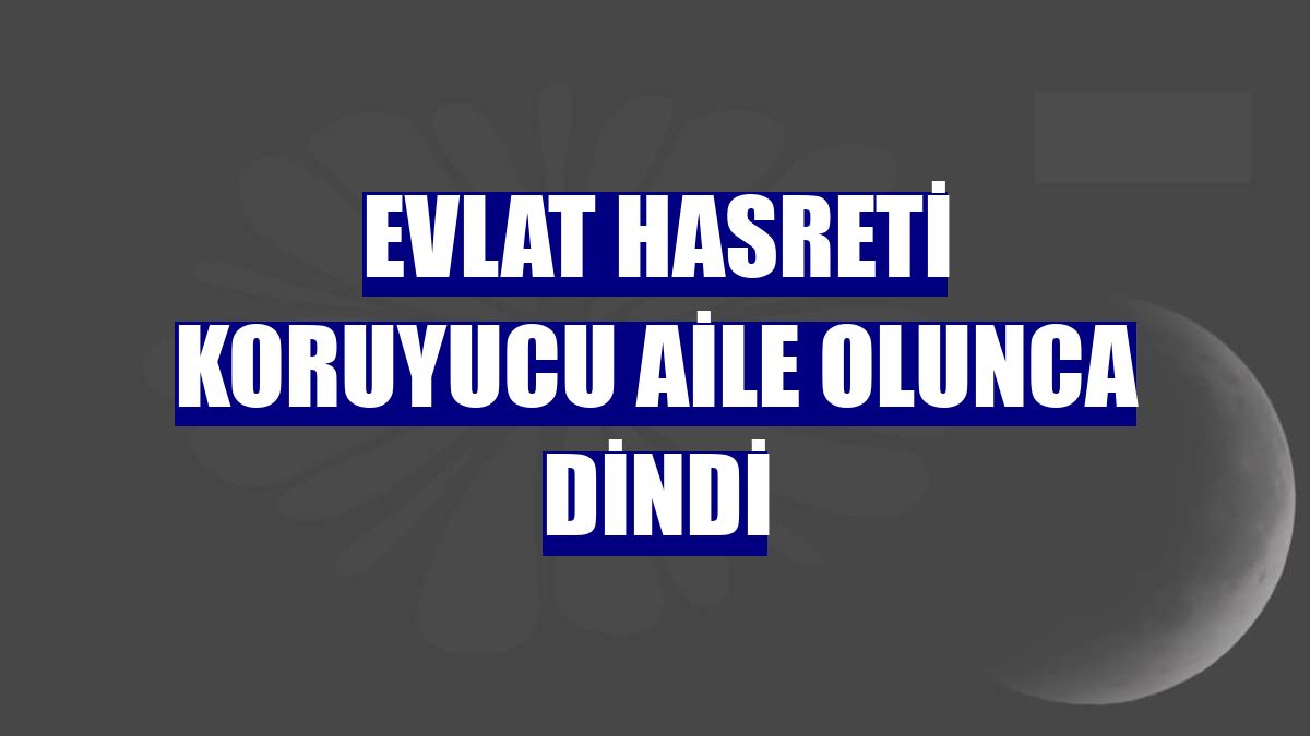 Evlat hasreti koruyucu aile olunca dindi