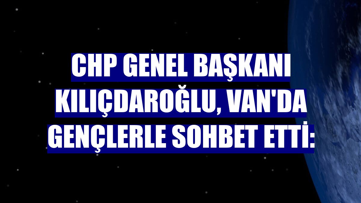 CHP Genel Başkanı Kılıçdaroğlu, Van'da gençlerle sohbet etti: